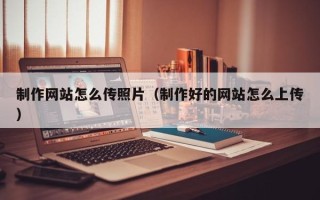 喀什制作网站怎么传照片（制作好的网站怎么上传）