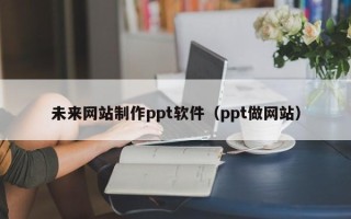 喀什未来网站制作ppt软件（ppt做网站）