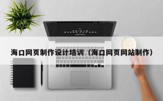 喀什海口网页制作设计培训（海口网页网站制作）