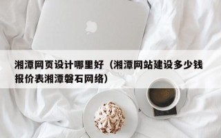 喀什湘潭网页设计哪里好（湘潭网站建设多少钱 报价表湘潭磐石网络）