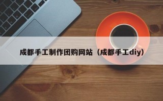 喀什成都手工制作团购网站（成都手工diy）