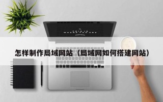 喀什怎样制作局域网站（局域网如何搭建网站）
