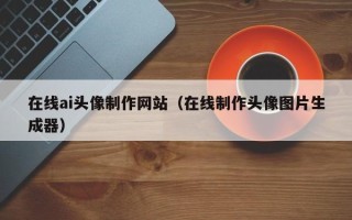 喀什在线ai头像制作网站（在线制作头像图片生成器）