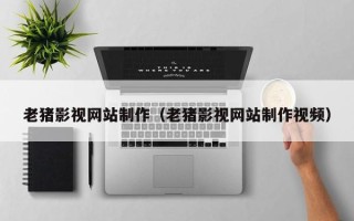 喀什老猪影视网站制作（老猪影视网站制作视频）