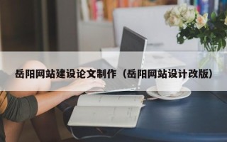 喀什岳阳网站建设论文制作（岳阳网站设计改版）
