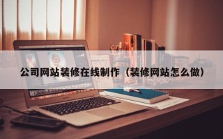 喀什公司网站装修在线制作（装修网站怎么做）