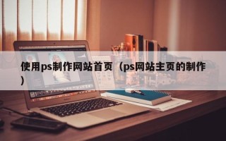 喀什使用ps制作网站首页（ps网站主页的制作）