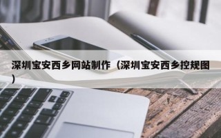 喀什深圳宝安西乡网站制作（深圳宝安西乡控规图）