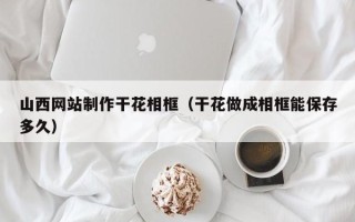 喀什山西网站制作干花相框（干花做成相框能保存多久）