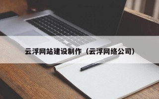 喀什云浮网站建设制作（云浮网络公司）